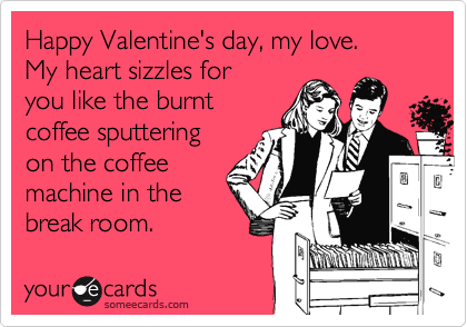Happy Valentine's day, my love.
My heart sizzles for
you like the burnt
coffee sputtering
on the coffee
machine in the
break room. 