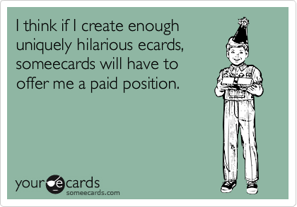 I think if I create enough
uniquely hilarious ecards,
someecards will have to
offer me a paid position.