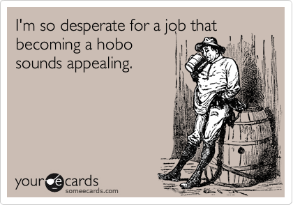 I'm so desperate for a job that becoming a hobo
sounds appealing.