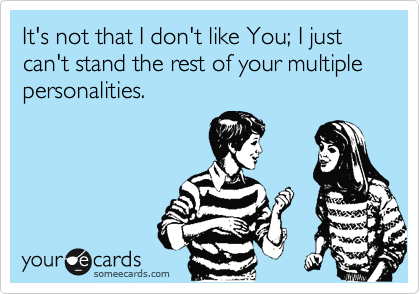 It's not that I don't like You; I just can't stand the rest of your multiple personalities.