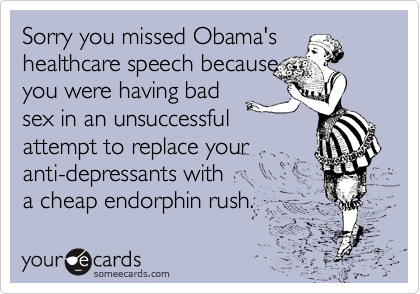 Sorry you missed Obama's
healthcare speech because
you were having bad
sex in an unsuccessful
attempt to replace your
anti-depressants with
a cheap endorphin rush.