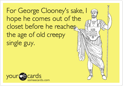 For George Clooney's sake, I
hope he comes out of the
closet before he reaches
the age of old creepy
single guy.