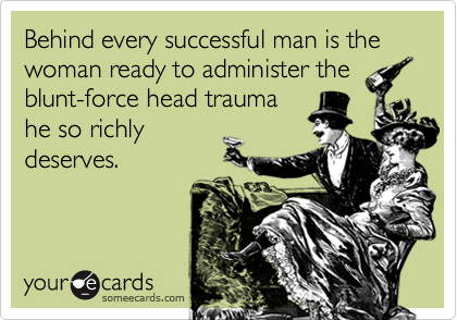 Behind every successful man is the woman ready to administer theblunt-force head traumahe so richlydeserves.