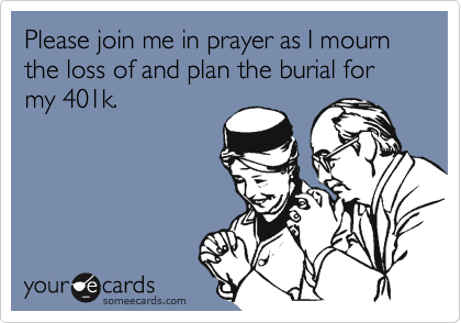 Please join me in prayer as I mourn the loss of and plan the burial for my 401k.