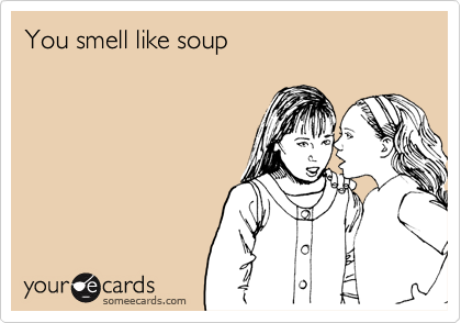 You smell like soup