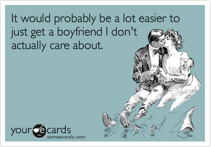 It would probably be a lot easier to just get a boyfriend I don't
actually care about.