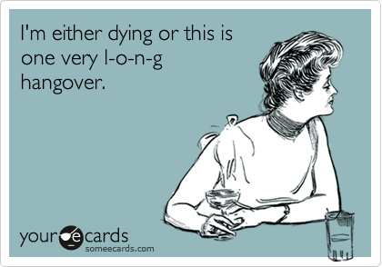 I'm either dying or this is
one very l-o-n-g
hangover.