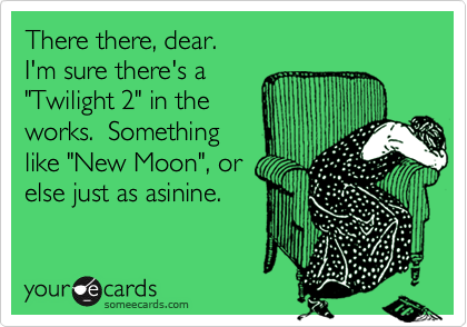 There there, dear.I'm sure there's a"Twilight 2" in theworks.  Somethinglike "New Moon", orelse just as asinine.