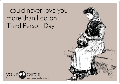 I could never love you
more than I do on
Third Person Day.