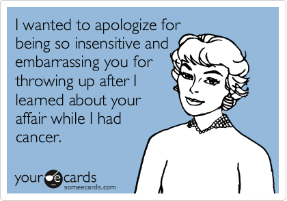 I wanted to apologize for
being so insensitive and
embarrassing you for
throwing up after I
learned about your
affair while I had 
cancer.