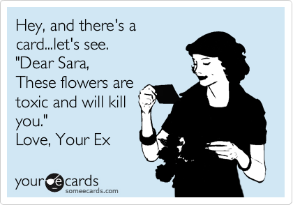 Hey, and there's a
card...let's see.
"Dear Sara,
These flowers are
toxic and will kill
you."
Love, Your Ex