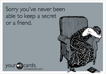 Sorry you've never been
able to keep a secret
or a friend.
