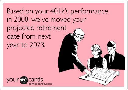 Based on your 401k's performance in 2008, we've moved your projected retirement
date from next 
year to 2073.