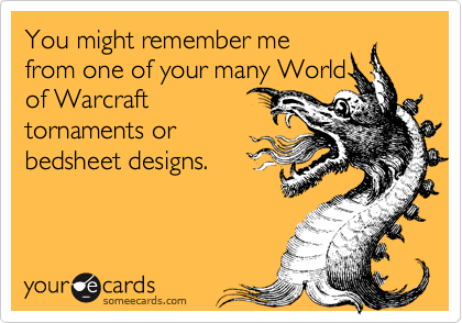 You might remember mefrom one of your many Worldof Warcrafttornaments orbedsheet designs.
