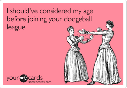 I should've considered my age before joining your dodgeball
league.