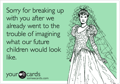 Sorry for breaking upwith you after wealready went to thetrouble of imaginingwhat our futurechildren would looklike.