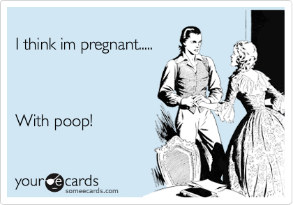 
I think im pregnant.....



With poop!