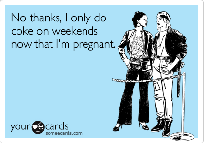 No thanks, I only docoke on weekendsnow that I'm pregnant.