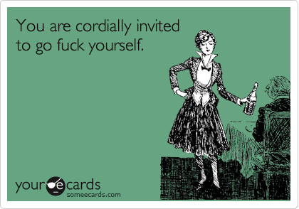 You are cordially invited
to go fuck yourself.