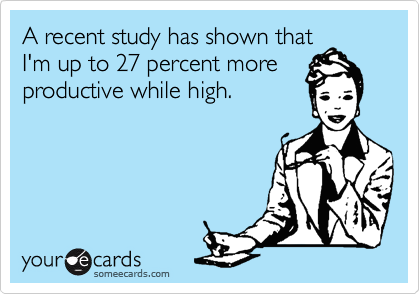 A recent study has shown that
I'm up to 27 percent more
productive while high.