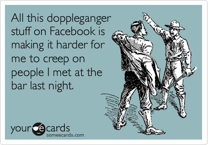 All this doppleganger
stuff on Facebook is
making it harder for
me to creep on
people I met at the
bar last night. 