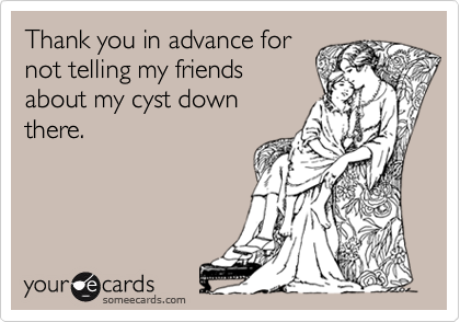 Thank you in advance for
not telling my friends
about my cyst down
there.