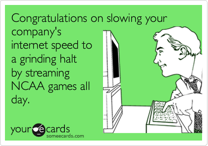 Congratulations on slowing your company's
internet speed to
a grinding halt
by streaming
NCAA games all
day.