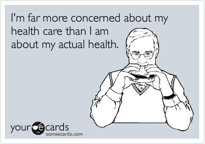 I'm far more concerned about my health care than I am
about my actual health.