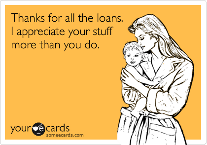 Thanks for all the loans.I appreciate your stuffmore than you do.