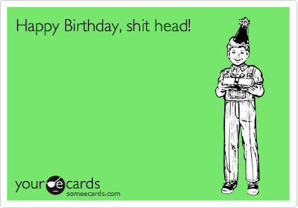 Happy Birthday, shit head!