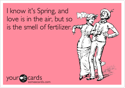 I know it's Spring, and
love is in the air, but so
is the smell of fertilizer.