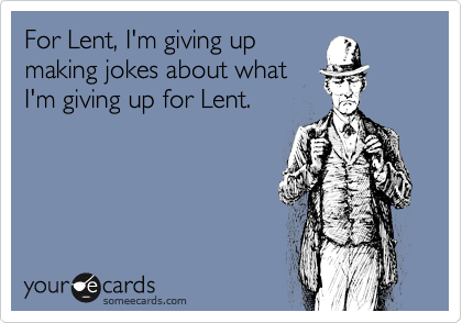 For Lent, I'm giving up making jokes about what I'm giving up for Lent. |  Lent Ecard