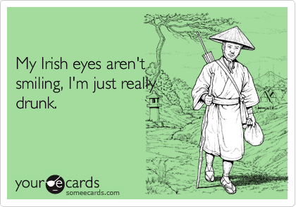

My Irish eyes aren't
smiling, I'm just really
drunk.