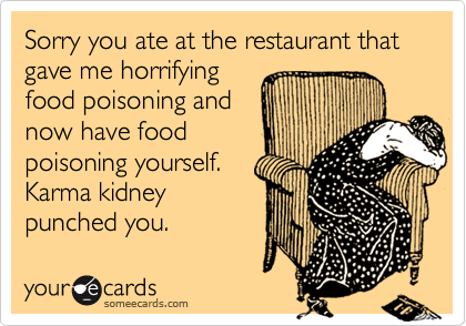 Sorry you ate at the restaurant that gave me horrifyingfood poisoning andnow have foodpoisoning yourself. Karma kidneypunched you.