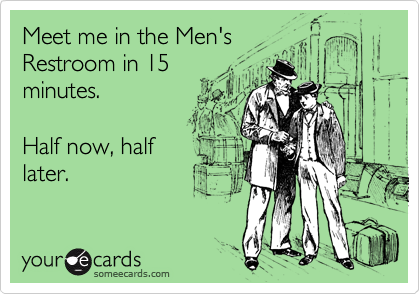 Meet me in the Men's
Restroom in 15
minutes.

Half now, half
later.