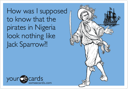 How was I supposed
to know that the
pirates in Nigeria
look nothing like
Jack Sparrow?!
