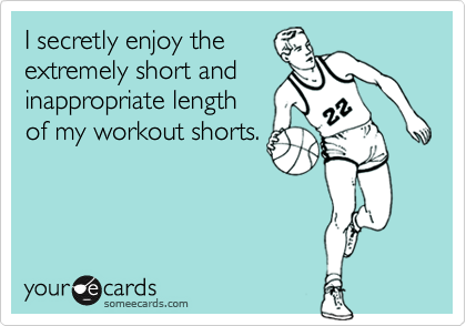 I secretly enjoy theextremely short andinappropriate lengthof my workout shorts.