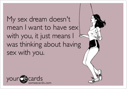 My sex dream doesn't mean I want to have sex with you, it just means Iwas thinking about havingsex with you.