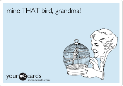 mine THAT bird, grandma!