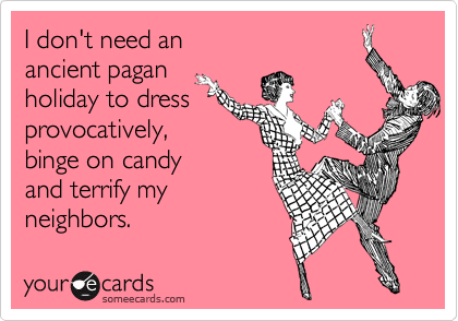 I don't need an 
ancient pagan 
holiday to dress
provocatively,
binge on candy
and terrify my
neighbors.