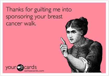 Thanks for guilting me into sponsoring your breast
cancer walk.