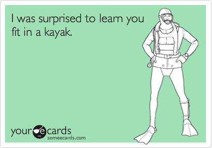 I was surprised to learn you
fit in a kayak.