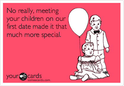 No really, meeting
your children on our
first date made it that
much more special.