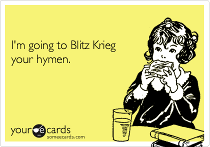 

I'm going to Blitz Krieg
your hymen.