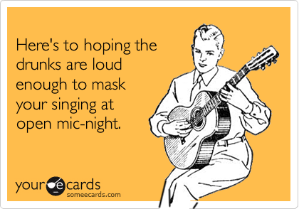 
Here's to hoping the
drunks are loud
enough to mask
your singing at
open mic-night.