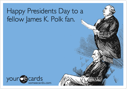 Happy Presidents Day to a
fellow James K. Polk fan.
