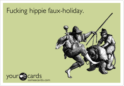 Fucking hippie faux-holiday.