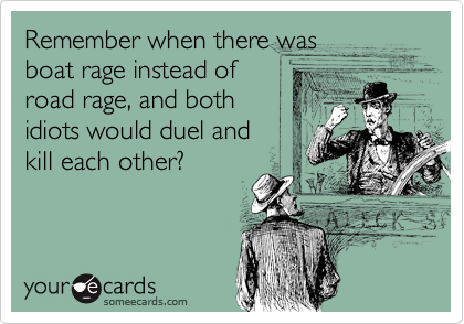 Remember when there was
boat rage instead of
road rage, and both
idiots would duel and
kill each other?