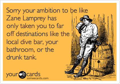 Sorry your ambition to be like
Zane Lamprey has
only taken you to far
off destinations like the
local dive bar, your
bathroom, or the
drunk tank.