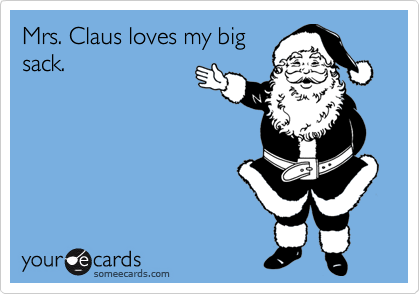 Mrs. Claus loves my big
sack.